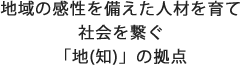 地域の感性を備えた人材を育て社会を繋ぐ「知（知）」の拠点