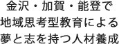 金沢・加賀・能登で地域思考型教育による夢と希望と志を持つ人材養成